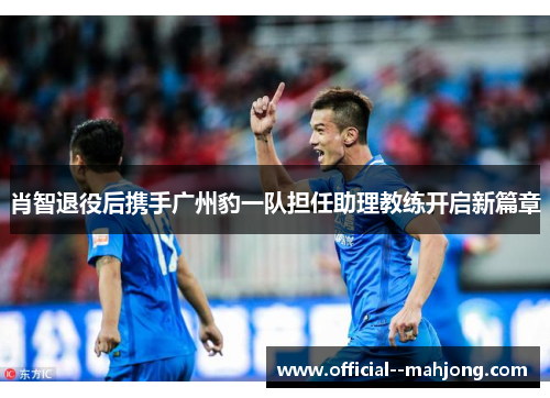 肖智退役后携手广州豹一队担任助理教练开启新篇章 肖智退役后携手广州豹一队担任助理教练开启新篇章