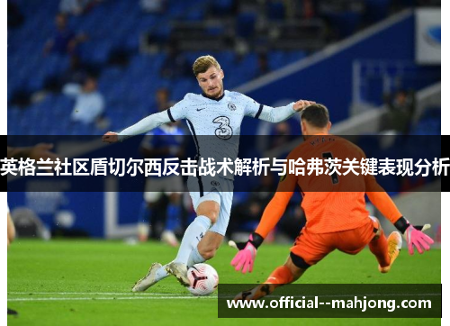 英格兰社区盾切尔西反击战术解析与哈弗茨关键表现分析 英格兰社区盾切尔西反击战术解析与哈弗茨关键表现分析