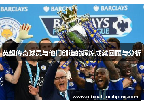 英超传奇球员与他们创造的辉煌成就回顾与分析 英超传奇球员与他们创造的辉煌成就回顾与分析