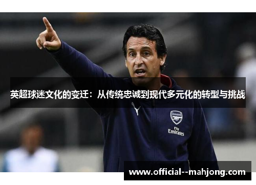 英超球迷文化的变迁：从传统忠诚到现代多元化的转型与挑战