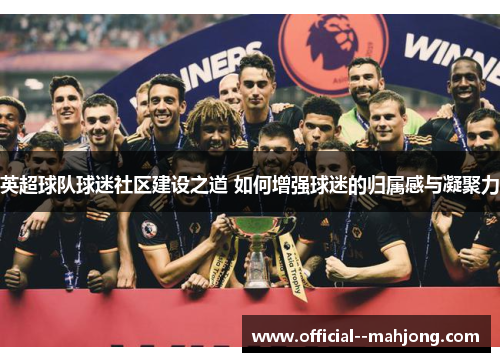 英超球队球迷社区建设之道 如何增强球迷的归属感与凝聚力