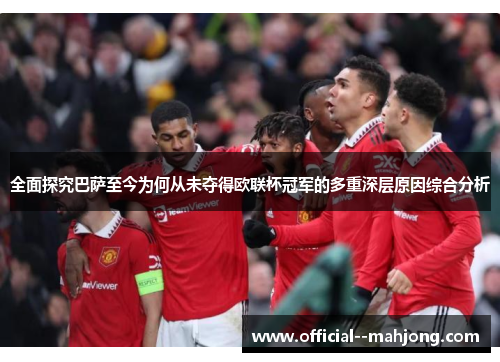 全面探究巴萨至今为何从未夺得欧联杯冠军的多重深层原因综合分析