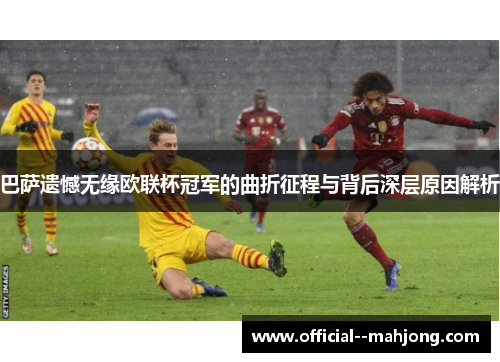 巴萨遗憾无缘欧联杯冠军的曲折征程与背后深层原因解析