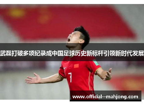 武磊打破多项纪录成中国足球历史新标杆引领新时代发展