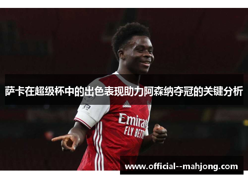 萨卡在超级杯中的出色表现助力阿森纳夺冠的关键分析