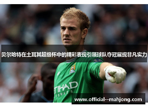 贝尔哈特在土耳其超级杯中的精彩表现引领球队夺冠展现非凡实力