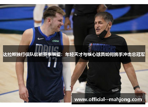 达拉斯独行侠队崭新赛季展望:年轻天才与核心球员如何携手冲击总冠军 达拉斯独行侠队崭新赛季展望:年轻天才与核心球员如何携手冲击总冠军
