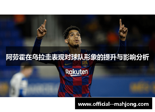 阿劳霍在乌拉圭表现对球队形象的提升与影响分析