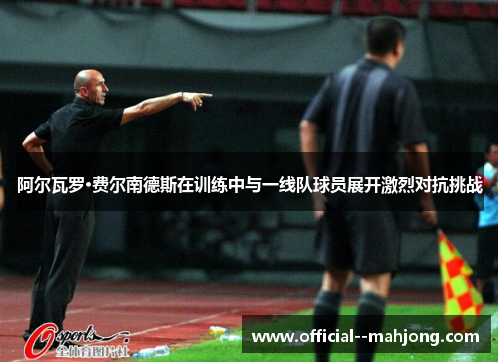 阿尔瓦罗·费尔南德斯在训练中与一线队球员展开激烈对抗挑战 阿尔瓦罗·费尔南德斯在训练中与一线队球员展开激烈对抗挑战
