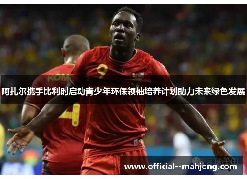 阿扎尔携手比利时启动青少年环保领袖培养计划助力未来绿色发展