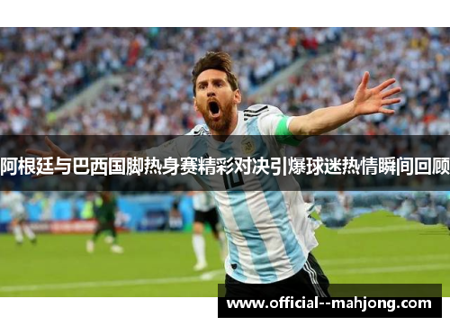 阿根廷与巴西国脚热身赛精彩对决引爆球迷热情瞬间回顾