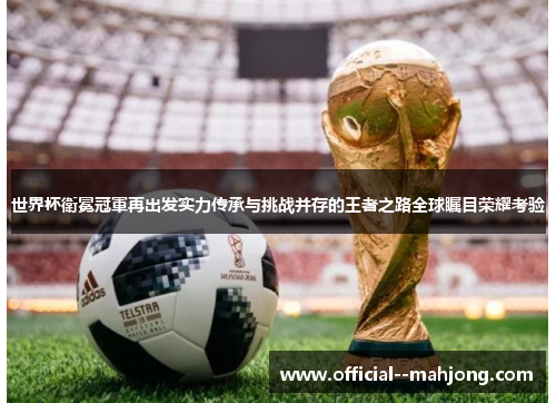 世界杯衛冕冠軍再出发实力传承与挑战并存的王者之路全球瞩目荣耀考验