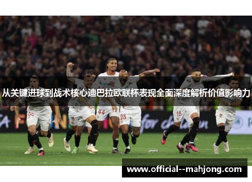 从关键进球到战术核心迪巴拉欧联杯表现全面深度解析价值影响力 从关键进球到战术核心迪巴拉欧联杯表现全面深度解析价值影响力