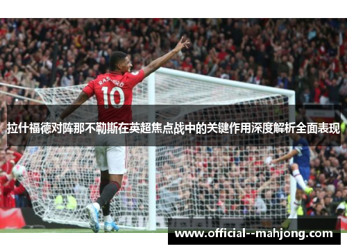 拉什福德对阵那不勒斯在英超焦点战中的关键作用深度解析全面表现 拉什福德对阵那不勒斯在英超焦点战中的关键作用深度解析全面表现