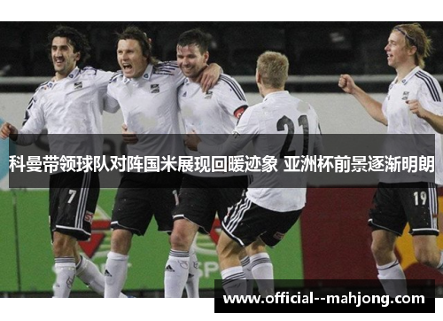 科曼带领球队对阵国米展现回暖迹象 亚洲杯前景逐渐明朗