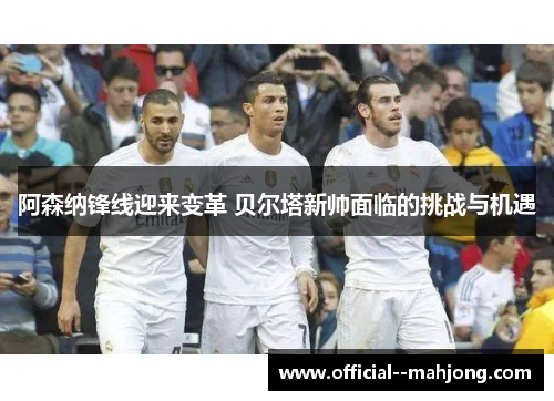 阿森纳锋线迎来变革 贝尔塔新帅面临的挑战与机遇