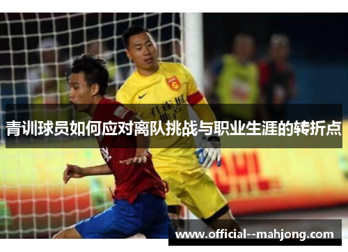 青训球员如何应对离队挑战与职业生涯的转折点