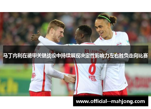 马丁内利在德甲关键战役中持续展现决定性影响力左右胜负走向比赛