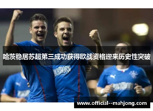 哈茨稳居苏超第三成功获得欧战资格迎来历史性突破 哈茨稳居苏超第三成功获得欧战资格迎来历史性突破