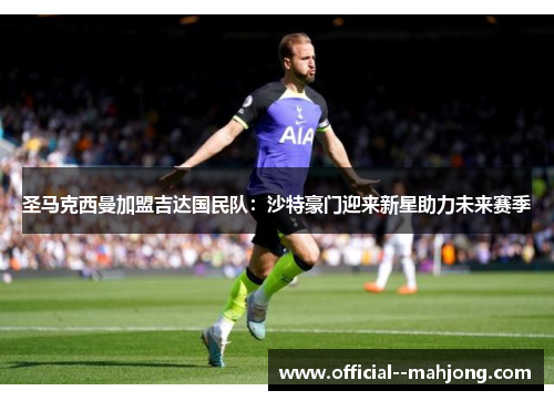 圣马克西曼加盟吉达国民队:沙特豪门迎来新星助力未来赛季 圣马克西曼加盟吉达国民队:沙特豪门迎来新星助力未来赛季