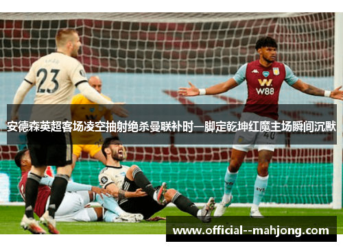 安德森英超客场凌空抽射绝杀曼联补时一脚定乾坤红魔主场瞬间沉默