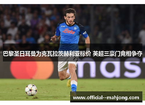 巴黎圣日耳曼为克瓦拉茨赫利亚标价 英超三豪门竞相争夺