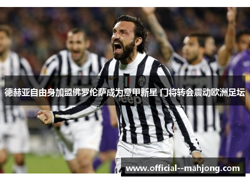 德赫亚自由身加盟佛罗伦萨成为意甲新星 门将转会震动欧洲足坛 德赫亚自由身加盟佛罗伦萨成为意甲新星 门将转会震动欧洲足坛