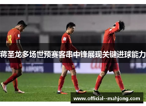 蒋圣龙多场世预赛客串中锋展现关键进球能力