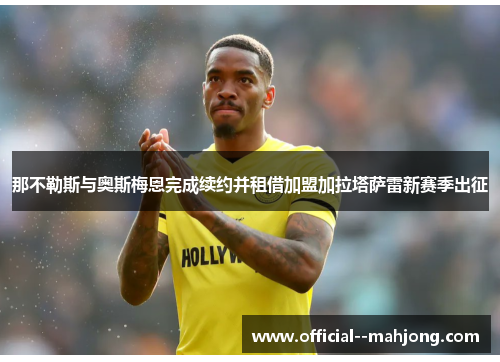 那不勒斯与奥斯梅恩完成续约并租借加盟加拉塔萨雷新赛季出征