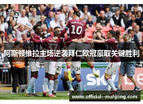 阿斯顿维拉主场逆袭拜仁欧冠豪取关键胜利