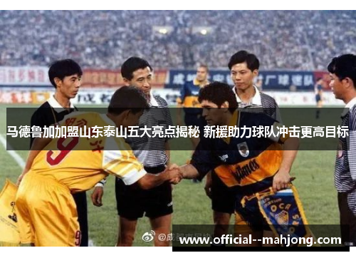马德鲁加加盟山东泰山五大亮点揭秘 新援助力球队冲击更高目标