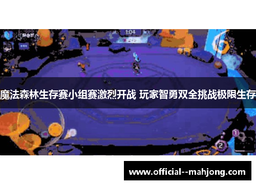 魔法森林生存赛小组赛激烈开战 玩家智勇双全挑战极限生存
