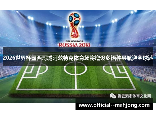 2026世界杯墨西哥城阿兹特克体育场将增设多语种导航迎全球迷