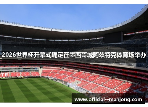 2026世界杯开幕式确定在墨西哥城阿兹特克体育场举办