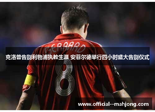 克洛普告别利物浦执教生涯 安菲尔德举行四小时盛大告别仪式