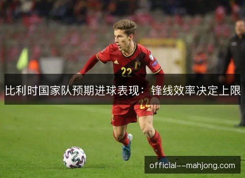 比利时国家队预期进球表现:锋线效率决定上限 比利时国家队预期进球表现:锋线效率决定上限