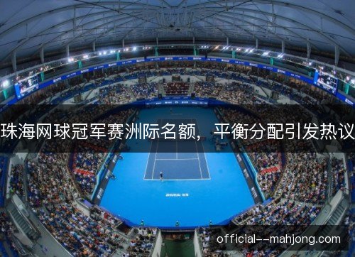 珠海网球冠军赛洲际名额,平衡分配引发热议 珠海网球冠军赛洲际名额,平衡分配引发热议