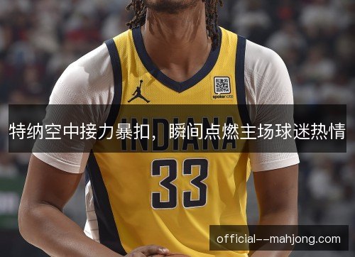 特纳空中接力暴扣,瞬间点燃主场球迷热情 特纳空中接力暴扣,瞬间点燃主场球迷热情